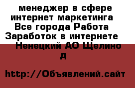 менеджер в сфере интернет-маркетинга - Все города Работа » Заработок в интернете   . Ненецкий АО,Щелино д.